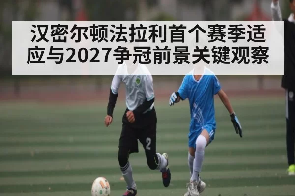 汉密尔顿法拉利首个赛季适应与2027争冠前景关键观察 - PG